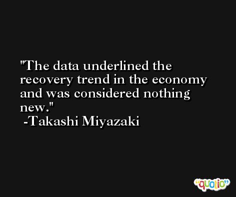 The data underlined the recovery trend in the economy and was considered nothing new. -Takashi Miyazaki