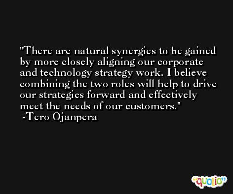 There are natural synergies to be gained by more closely aligning our corporate and technology strategy work. I believe combining the two roles will help to drive our strategies forward and effectively meet the needs of our customers. -Tero Ojanpera