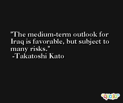 The medium-term outlook for Iraq is favorable, but subject to many risks. -Takatoshi Kato