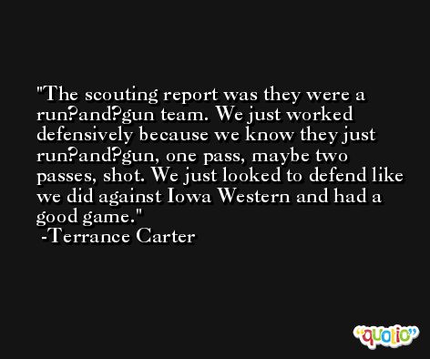 The scouting report was they were a run?and?gun team. We just worked defensively because we know they just run?and?gun, one pass, maybe two passes, shot. We just looked to defend like we did against Iowa Western and had a good game. -Terrance Carter