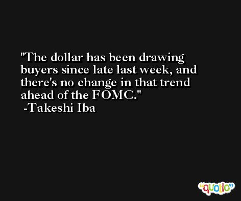 The dollar has been drawing buyers since late last week, and there's no change in that trend ahead of the FOMC. -Takeshi Iba