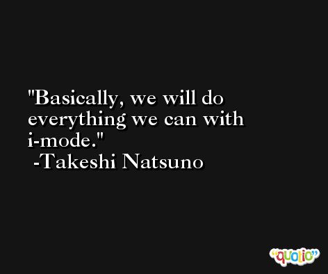 Basically, we will do everything we can with i-mode. -Takeshi Natsuno