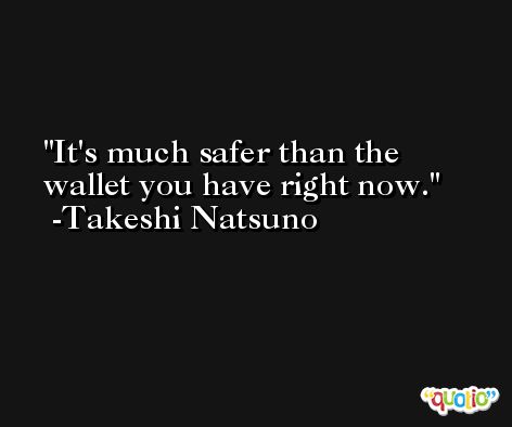 It's much safer than the wallet you have right now. -Takeshi Natsuno