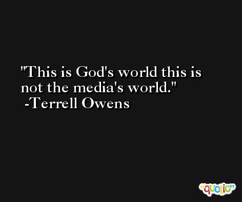 This is God's world this is not the media's world. -Terrell Owens