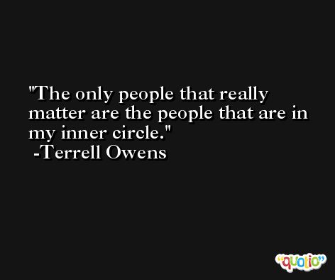 The only people that really matter are the people that are in my inner circle. -Terrell Owens