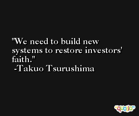 We need to build new systems to restore investors' faith. -Takuo Tsurushima