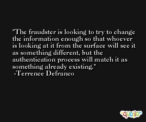 The fraudster is looking to try to change the information enough so that whoever is looking at it from the surface will see it as something different, but the authentication process will match it as something already existing. -Terrence Defranco