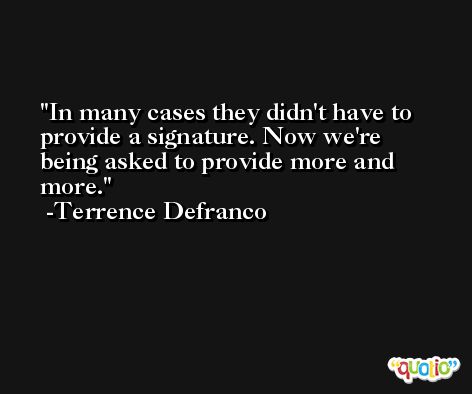In many cases they didn't have to provide a signature. Now we're being asked to provide more and more. -Terrence Defranco