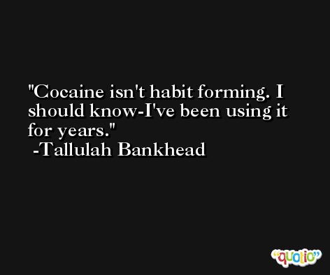 Cocaine isn't habit forming. I should know-I've been using it for years. -Tallulah Bankhead