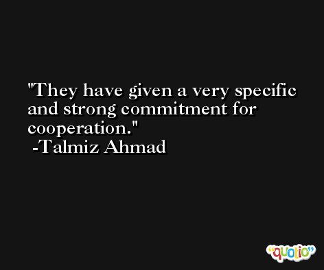 They have given a very specific and strong commitment for cooperation. -Talmiz Ahmad