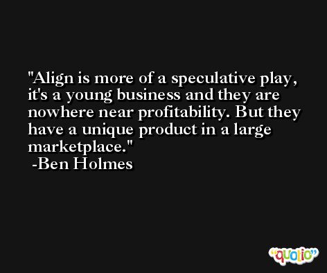 Align is more of a speculative play, it's a young business and they are nowhere near profitability. But they have a unique product in a large marketplace. -Ben Holmes