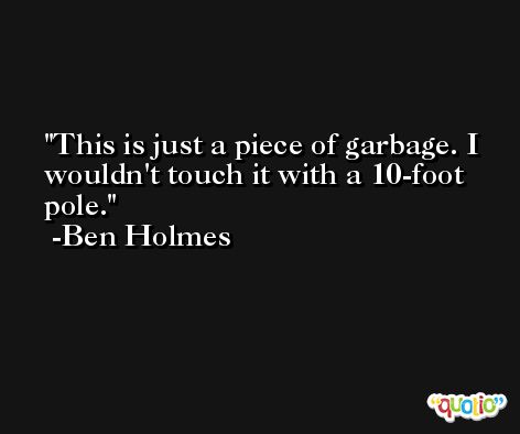 This is just a piece of garbage. I wouldn't touch it with a 10-foot pole. -Ben Holmes