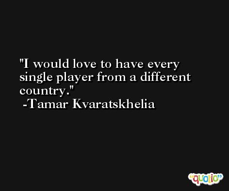 I would love to have every single player from a different country. -Tamar Kvaratskhelia