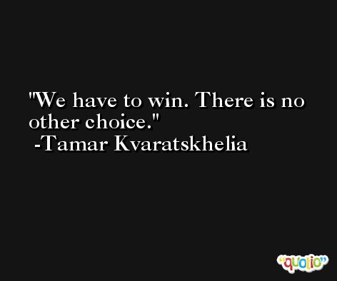 We have to win. There is no other choice. -Tamar Kvaratskhelia