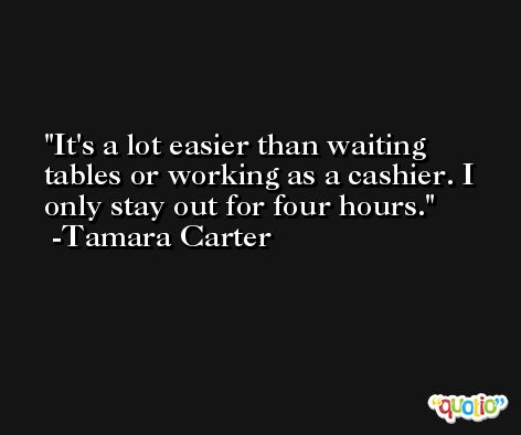 It's a lot easier than waiting tables or working as a cashier. I only stay out for four hours. -Tamara Carter