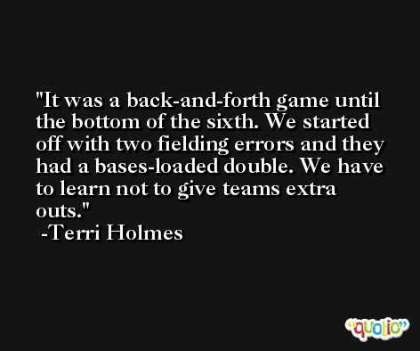 It was a back-and-forth game until the bottom of the sixth. We started off with two fielding errors and they had a bases-loaded double. We have to learn not to give teams extra outs. -Terri Holmes