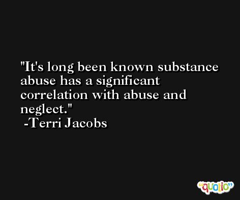 It's long been known substance abuse has a significant correlation with abuse and neglect. -Terri Jacobs