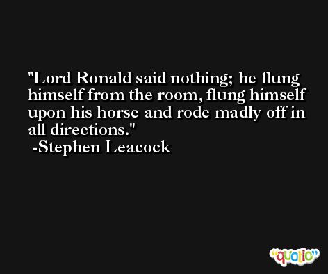Lord Ronald said nothing; he flung himself from the room, flung himself upon his horse and rode madly off in all directions. -Stephen Leacock