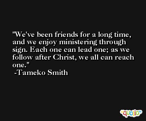 We've been friends for a long time, and we enjoy ministering through sign. Each one can lead one; as we follow after Christ, we all can reach one. -Tameko Smith