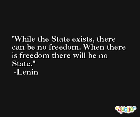 While the State exists, there can be no freedom. When there is freedom there will be no State. -Lenin