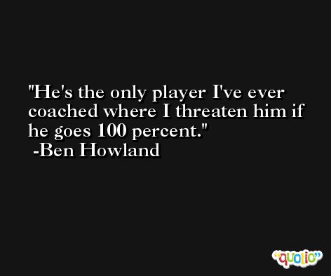 He's the only player I've ever coached where I threaten him if he goes 100 percent. -Ben Howland