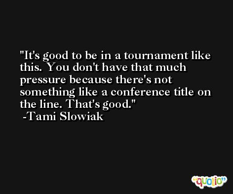 It's good to be in a tournament like this. You don't have that much pressure because there's not something like a conference title on the line. That's good. -Tami Slowiak