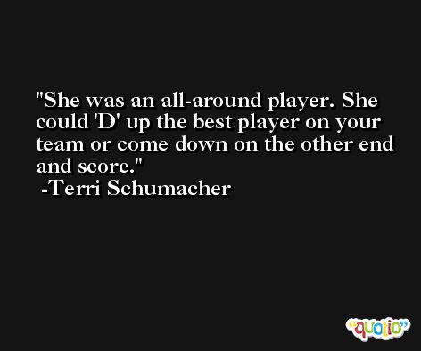 She was an all-around player. She could 'D' up the best player on your team or come down on the other end and score. -Terri Schumacher