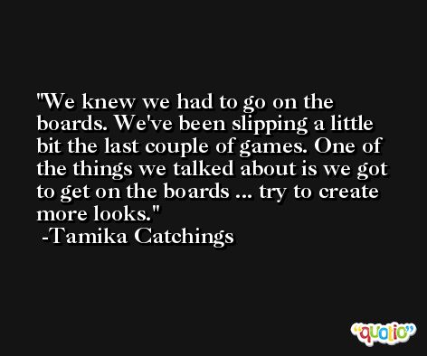 We knew we had to go on the boards. We've been slipping a little bit the last couple of games. One of the things we talked about is we got to get on the boards ... try to create more looks. -Tamika Catchings