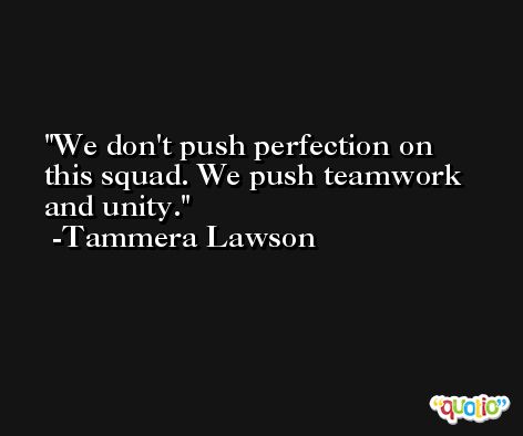 We don't push perfection on this squad. We push teamwork and unity. -Tammera Lawson