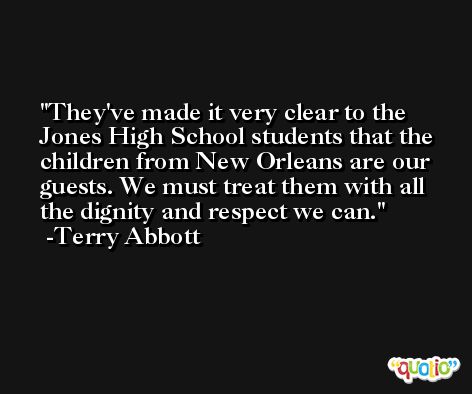 They've made it very clear to the Jones High School students that the children from New Orleans are our guests. We must treat them with all the dignity and respect we can. -Terry Abbott