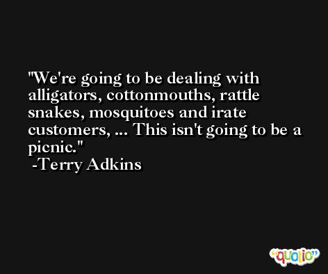 We're going to be dealing with alligators, cottonmouths, rattle snakes, mosquitoes and irate customers, ... This isn't going to be a picnic. -Terry Adkins