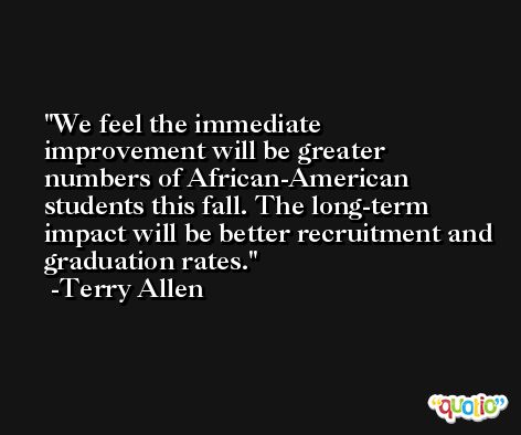 We feel the immediate improvement will be greater numbers of African-American students this fall. The long-term impact will be better recruitment and graduation rates. -Terry Allen