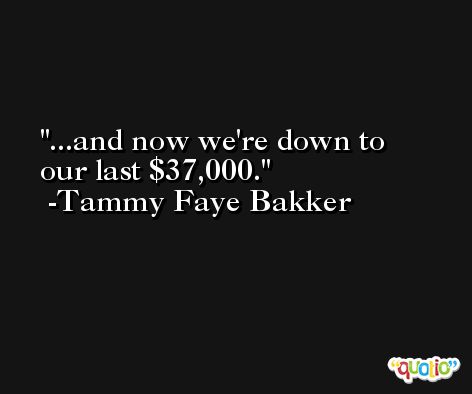 ...and now we're down to our last $37,000. -Tammy Faye Bakker