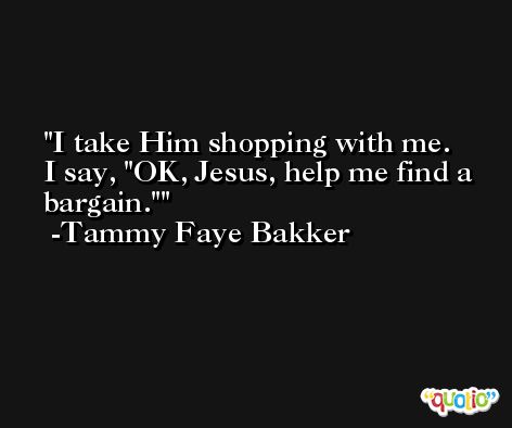 I take Him shopping with me.  I say, 'OK, Jesus, help me find a bargain.' -Tammy Faye Bakker