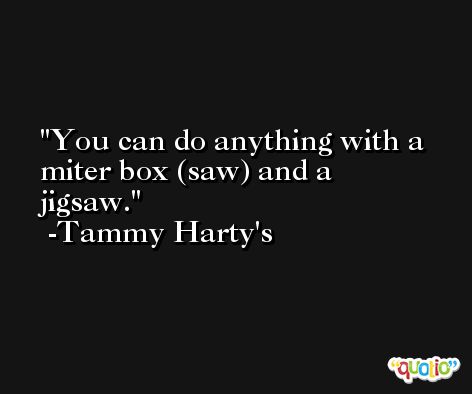 You can do anything with a miter box (saw) and a jigsaw. -Tammy Harty's