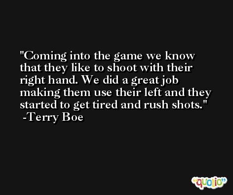 Coming into the game we know that they like to shoot with their right hand. We did a great job making them use their left and they started to get tired and rush shots. -Terry Boe