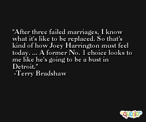 After three failed marriages, I know what it's like to be replaced. So that's kind of how Joey Harrington must feel today. ... A former No. 1 choice looks to me like he's going to be a bust in Detroit. -Terry Bradshaw