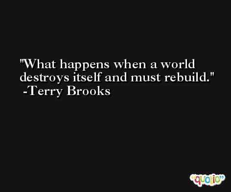 What happens when a world destroys itself and must rebuild. -Terry Brooks