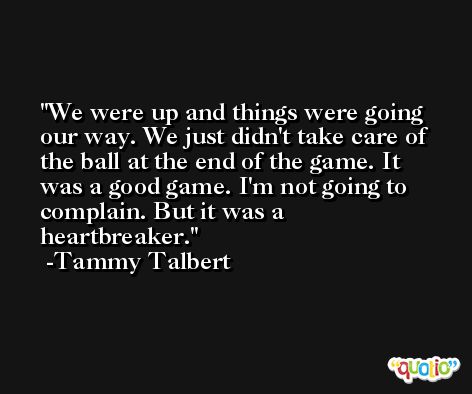 We were up and things were going our way. We just didn't take care of the ball at the end of the game. It was a good game. I'm not going to complain. But it was a heartbreaker. -Tammy Talbert