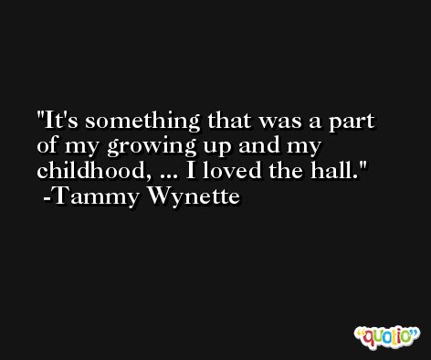 It's something that was a part of my growing up and my childhood, ... I loved the hall. -Tammy Wynette