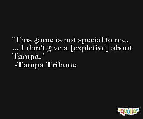 This game is not special to me, ... I don't give a [expletive] about Tampa. -Tampa Tribune