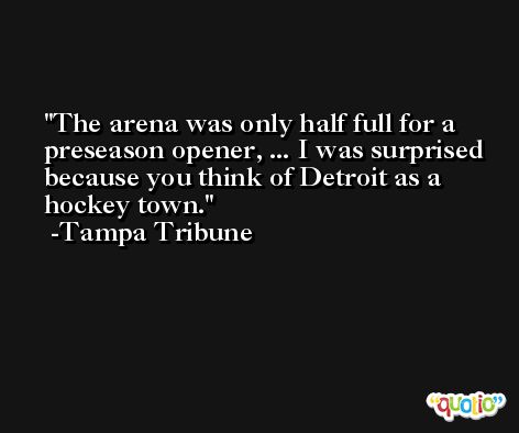 The arena was only half full for a preseason opener, ... I was surprised because you think of Detroit as a hockey town. -Tampa Tribune
