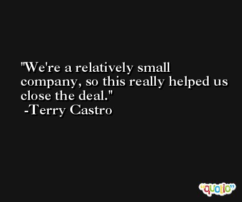 We're a relatively small company, so this really helped us close the deal. -Terry Castro