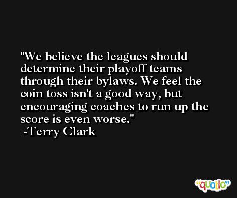 We believe the leagues should determine their playoff teams through their bylaws. We feel the coin toss isn't a good way, but encouraging coaches to run up the score is even worse. -Terry Clark