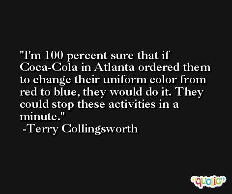 I'm 100 percent sure that if Coca-Cola in Atlanta ordered them to change their uniform color from red to blue, they would do it. They could stop these activities in a minute. -Terry Collingsworth