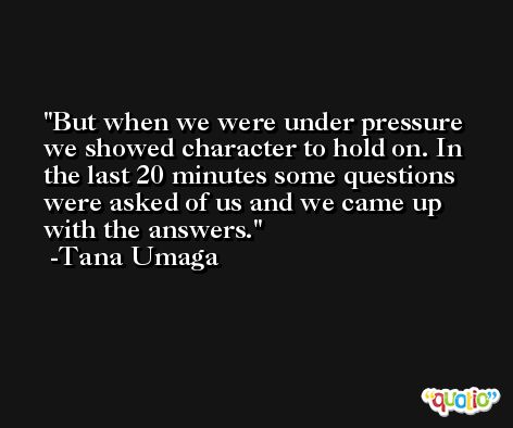 But when we were under pressure we showed character to hold on. In the last 20 minutes some questions were asked of us and we came up with the answers. -Tana Umaga