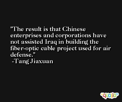 The result is that Chinese enterprises and corporations have not assisted Iraq in building the fiber-optic cable project used for air defense. -Tang Jiaxuan