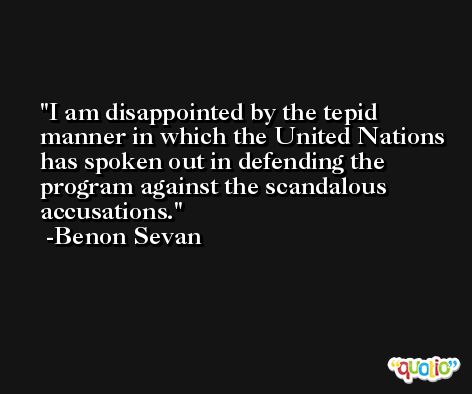 I am disappointed by the tepid manner in which the United Nations has spoken out in defending the program against the scandalous accusations. -Benon Sevan