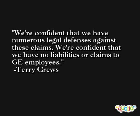 We're confident that we have numerous legal defenses against these claims. We're confident that we have no liabilities or claims to GE employees. -Terry Crews