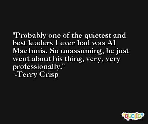 Probably one of the quietest and best leaders I ever had was Al MacInnis. So unassuming, he just went about his thing, very, very professionally. -Terry Crisp
